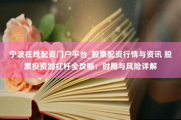 宁波在线配资门户平台_股票配资行情与资讯 股票投资加杠杆全攻略：时局与风险详解