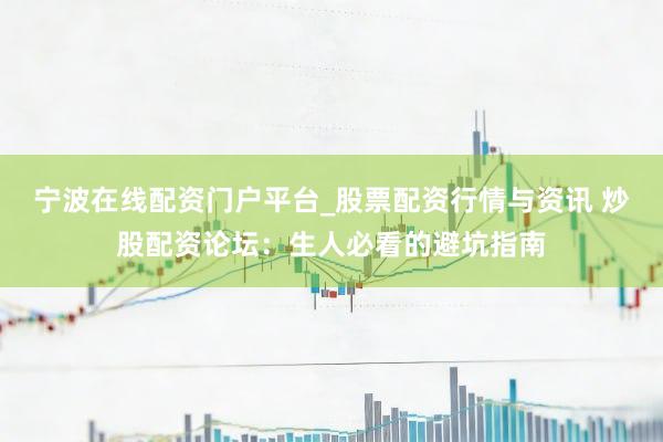 宁波在线配资门户平台_股票配资行情与资讯 炒股配资论坛：生人必看的避坑指南