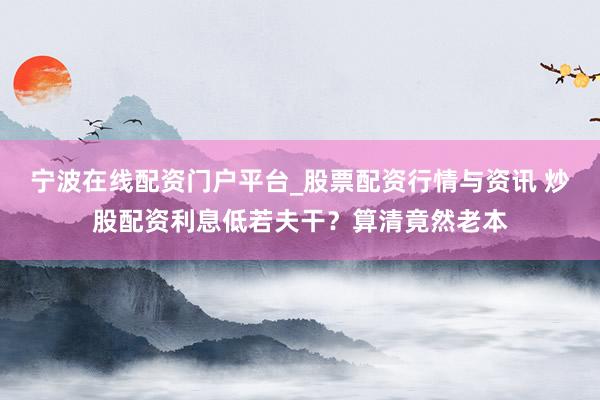 宁波在线配资门户平台_股票配资行情与资讯 炒股配资利息低若夫干？算清竟然老本