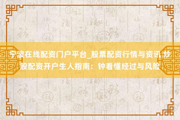 宁波在线配资门户平台_股票配资行情与资讯 炒股配资开户生人指南：钟看懂经过与风险