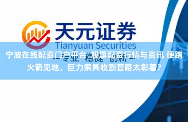宁波在线配资门户平台_股票配资行情与资讯 硬蹭火箭见地，巨力索具收割套路太彰着？