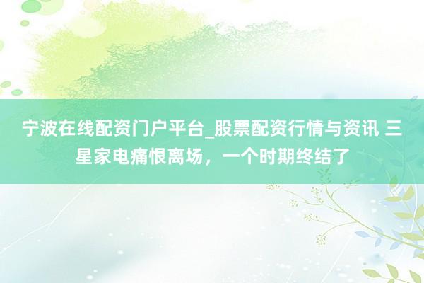 宁波在线配资门户平台_股票配资行情与资讯 三星家电痛恨离场，一个时期终结了
