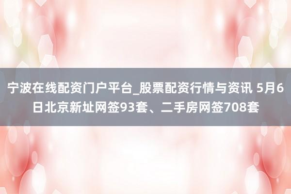 宁波在线配资门户平台_股票配资行情与资讯 5月6日北京新址网签93套、二手房网签708套