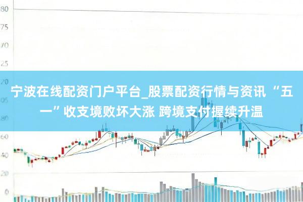 宁波在线配资门户平台_股票配资行情与资讯 “五一”收支境败坏大涨 跨境支付握续升温