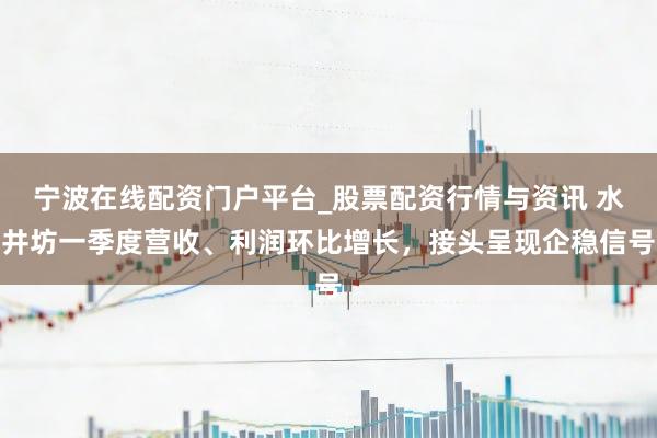 宁波在线配资门户平台_股票配资行情与资讯 水井坊一季度营收、利润环比增长，接头呈现企稳信号