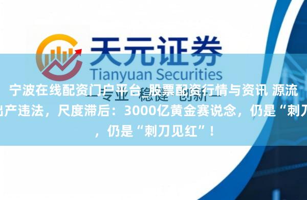 宁波在线配资门户平台_股票配资行情与资讯 源流失控，出产违法，尺度滞后：3000亿黄金赛说念，仍是“刺刀见红”！