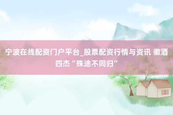 宁波在线配资门户平台_股票配资行情与资讯 徽酒四杰“殊途不同归”