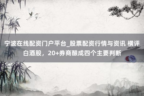 宁波在线配资门户平台_股票配资行情与资讯 横评白酒股，20+券商酿成四个主要判断