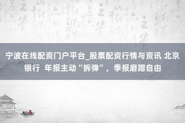 宁波在线配资门户平台_股票配资行情与资讯 北京银行  年报主动“拆弹”，季报磨蹭自由