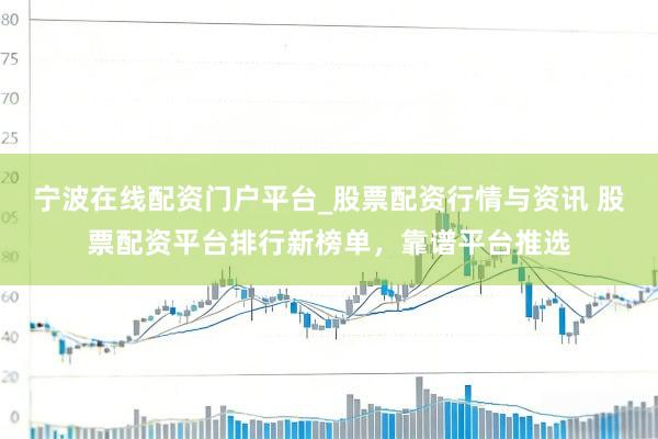 宁波在线配资门户平台_股票配资行情与资讯 股票配资平台排行新榜单，靠谱平台推选