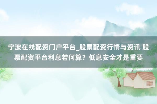 宁波在线配资门户平台_股票配资行情与资讯 股票配资平台利息若何算？低息安全才是重要