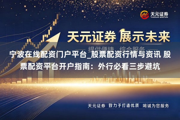 宁波在线配资门户平台_股票配资行情与资讯 股票配资平台开户指南：外行必看三步避坑