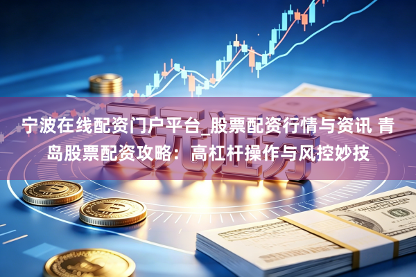 宁波在线配资门户平台_股票配资行情与资讯 青岛股票配资攻略：高杠杆操作与风控妙技
