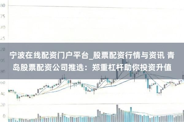 宁波在线配资门户平台_股票配资行情与资讯 青岛股票配资公司推选：郑重杠杆助你投资升值