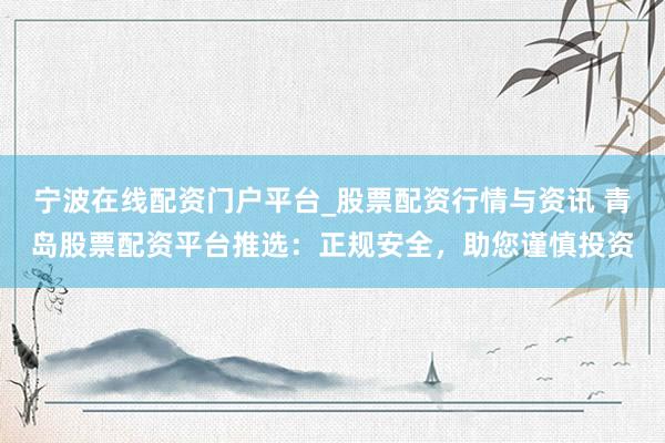 宁波在线配资门户平台_股票配资行情与资讯 青岛股票配资平台推选：正规安全，助您谨慎投资