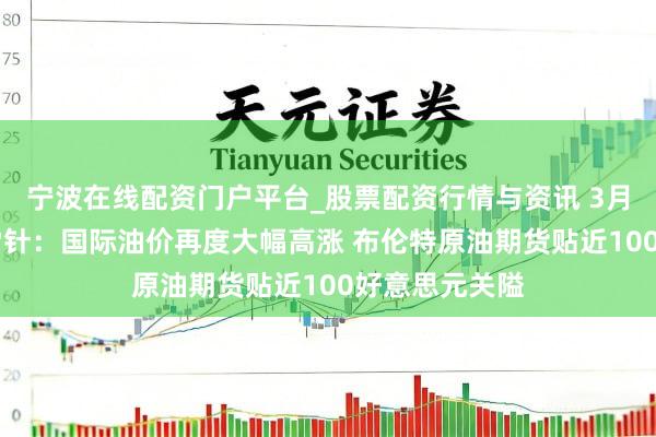 宁波在线配资门户平台_股票配资行情与资讯 3月12日投资避雷针：国际油价再度大幅高涨 布伦特原油期货贴近100好意思元关隘