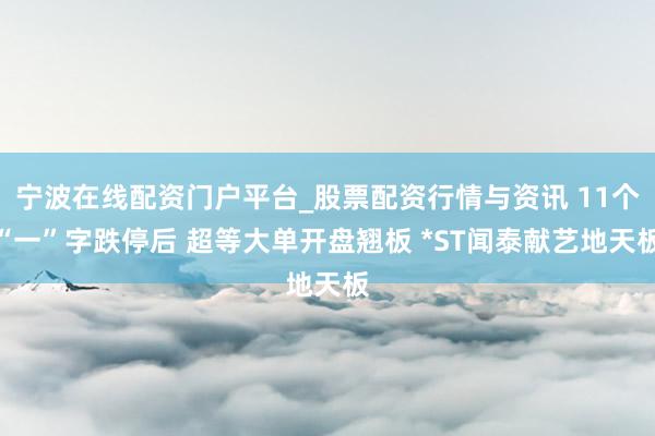 宁波在线配资门户平台_股票配资行情与资讯 11个“一”字跌停后 超等大单开盘翘板 *ST闻泰献艺地天板