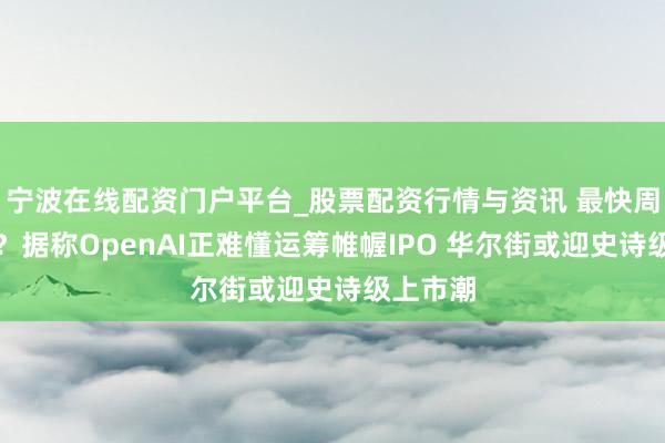 宁波在线配资门户平台_股票配资行情与资讯 最快周五递表？据称OpenAI正难懂运筹帷幄IPO 华尔街或迎史诗级上市潮