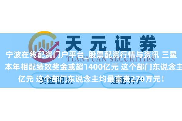宁波在线配资门户平台_股票配资行情与资讯 三星电子薪资契约曝光：本年相配绩效奖金或超1400亿元 这个部门东说念主均最富贵270万元！