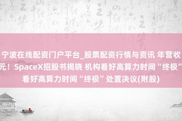 宁波在线配资门户平台_股票配资行情与资讯 年营收近187亿好意思元！SpaceX招股书揭晓 机构看好高算力时间“终极”处置决议(附股)