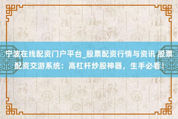 宁波在线配资门户平台_股票配资行情与资讯 股票配资交游系统：高杠杆炒股神器，生手必看！