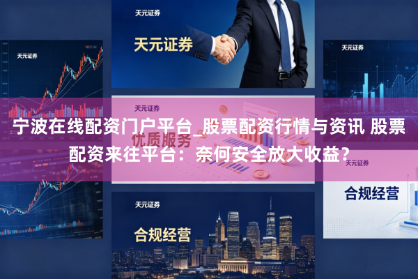 宁波在线配资门户平台_股票配资行情与资讯 股票配资来往平台：奈何安全放大收益？