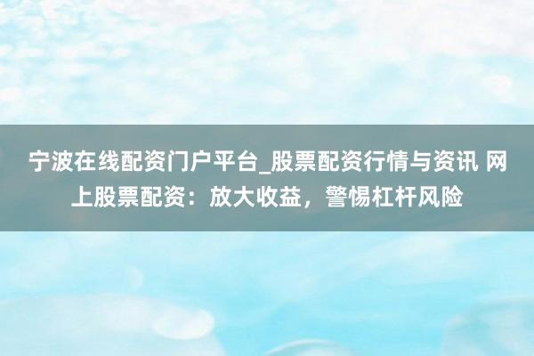 宁波在线配资门户平台_股票配资行情与资讯 网上股票配资：放大收益，警惕杠杆风险