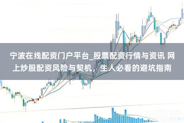 宁波在线配资门户平台_股票配资行情与资讯 网上炒股配资风险与契机，生人必看的避坑指南