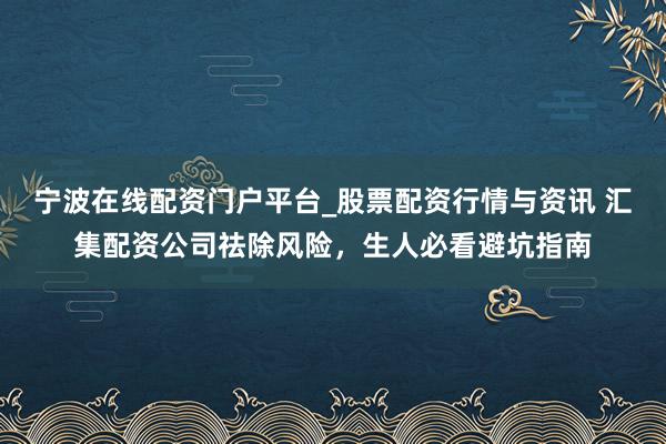 宁波在线配资门户平台_股票配资行情与资讯 汇集配资公司祛除风险，生人必看避坑指南