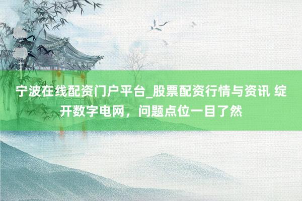 宁波在线配资门户平台_股票配资行情与资讯 绽开数字电网，问题点位一目了然