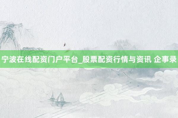 宁波在线配资门户平台_股票配资行情与资讯 企事录