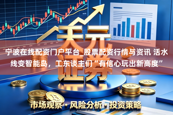 宁波在线配资门户平台_股票配资行情与资讯 活水线变智能岛，工东谈主们“有信心玩出新高度”