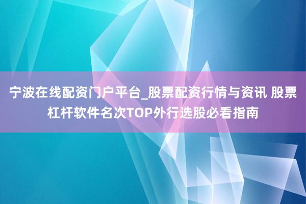 宁波在线配资门户平台_股票配资行情与资讯 股票杠杆软件名次TOP外行选股必看指南