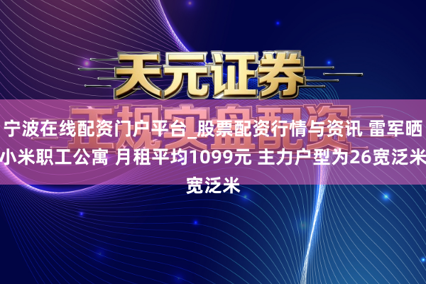 宁波在线配资门户平台_股票配资行情与资讯 雷军晒小米职工公寓 月租平均1099元 主力户型为26宽泛米