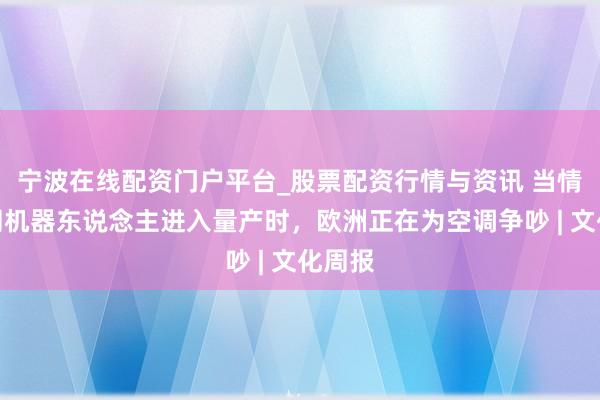 宁波在线配资门户平台_股票配资行情与资讯 当情感随同机器东说念主进入量产时，欧洲正在为空调争吵 | 文化周报