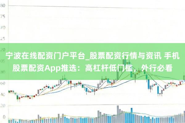 宁波在线配资门户平台_股票配资行情与资讯 手机股票配资App推选:高杠杆低门槛,外行必看