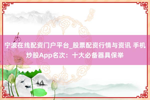 宁波在线配资门户平台_股票配资行情与资讯 手机炒股App名次：十大必备器具保举