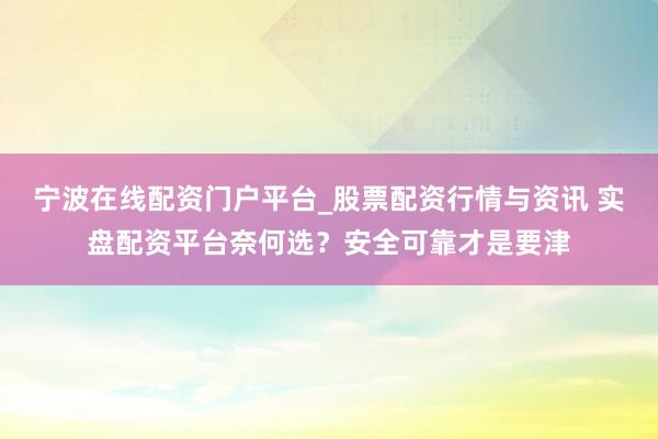 宁波在线配资门户平台_股票配资行情与资讯 实盘配资平台奈何选？安全可靠才是要津