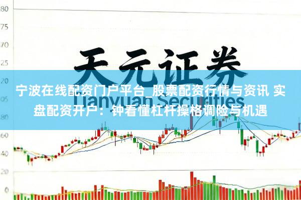 宁波在线配资门户平台_股票配资行情与资讯 实盘配资开户：钟看懂杠杆操格调险与机遇