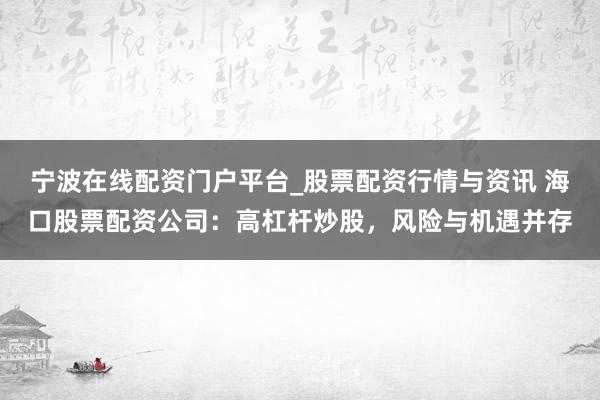宁波在线配资门户平台_股票配资行情与资讯 海口股票配资公司：高杠杆炒股，风险与机遇并存