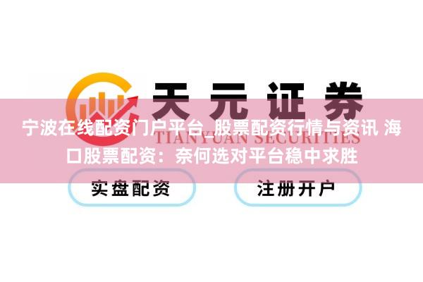 宁波在线配资门户平台_股票配资行情与资讯 海口股票配资：奈何选对平台稳中求胜