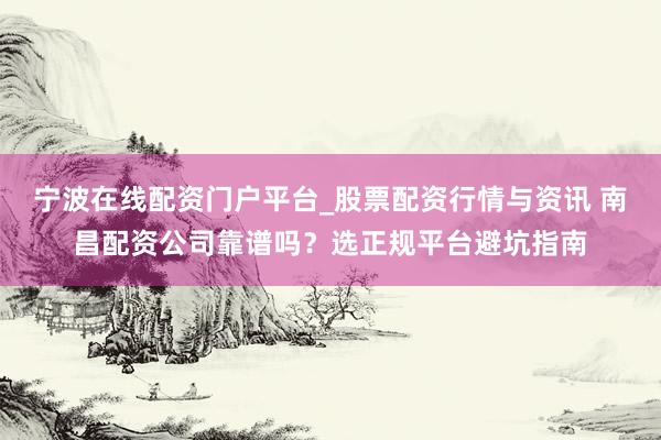 宁波在线配资门户平台_股票配资行情与资讯 南昌配资公司靠谱吗？选正规平台避坑指南