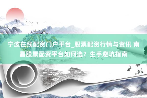 宁波在线配资门户平台_股票配资行情与资讯 南昌股票配资平台如何选？生手避坑指南