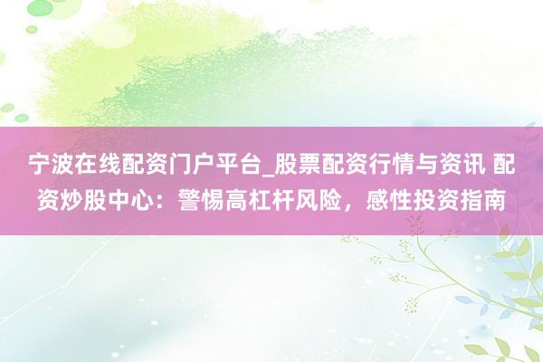 宁波在线配资门户平台_股票配资行情与资讯 配资炒股中心：警惕高杠杆风险，感性投资指南
