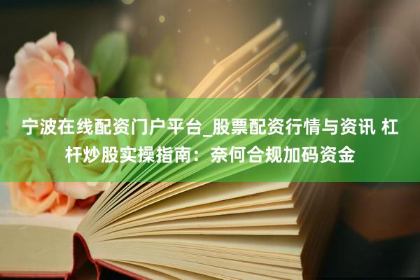 宁波在线配资门户平台_股票配资行情与资讯 杠杆炒股实操指南：奈何合规加码资金