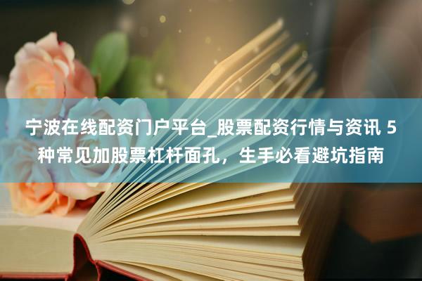 宁波在线配资门户平台_股票配资行情与资讯 5种常见加股票杠杆面孔，生手必看避坑指南