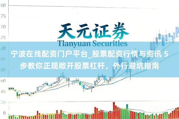 宁波在线配资门户平台_股票配资行情与资讯 5步教你正规敞开股票杠杆，外行避坑指南