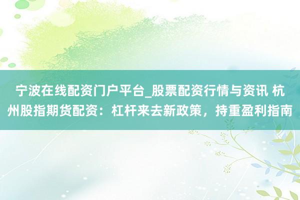 宁波在线配资门户平台_股票配资行情与资讯 杭州股指期货配资：杠杆来去新政策，持重盈利指南