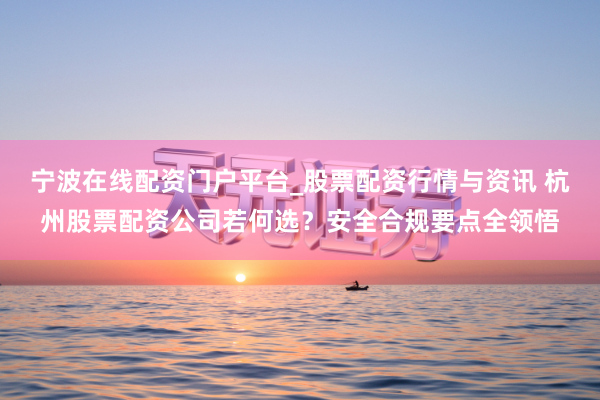宁波在线配资门户平台_股票配资行情与资讯 杭州股票配资公司若何选？安全合规要点全领悟