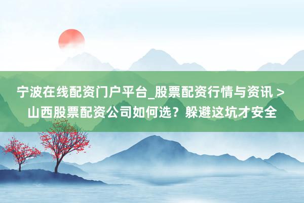 宁波在线配资门户平台_股票配资行情与资讯 > 山西股票配资公司如何选？躲避这坑才安全